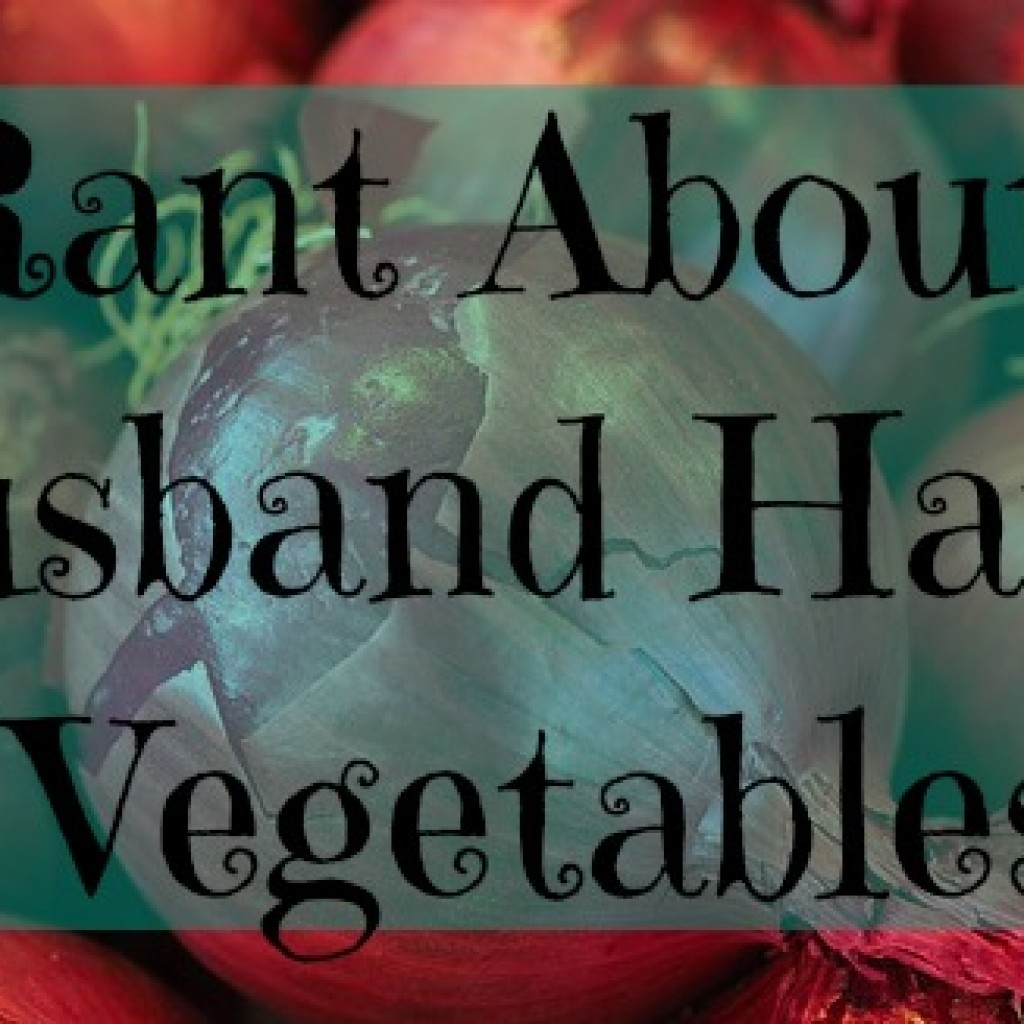 A Rant About My Husband Hating Vegetables