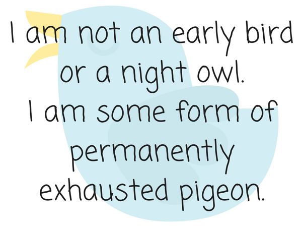 I am not an early bird or a night owl.I am some form of permanently exhausted pigeon.